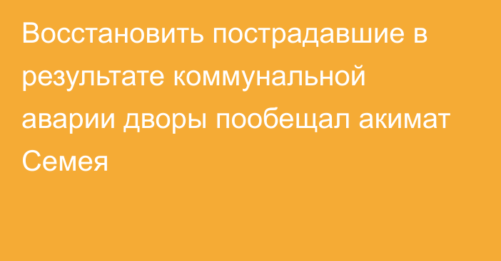 Восстановить пострадавшие в результате коммунальной аварии дворы пообещал акимат Семея