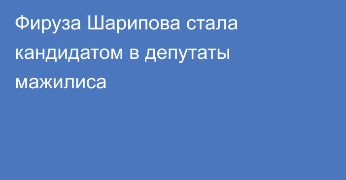 Фируза Шарипова стала кандидатом в депутаты мажилиса