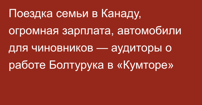 Поездка семьи в Канаду, огромная зарплата, автомобили для чиновников — аудиторы о работе Болтурука в «Кумторе»