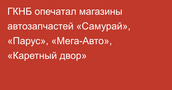 ГКНБ опечатал магазины автозапчастей «Самурай», «Парус», «Мега-Авто», «Каретный двор»