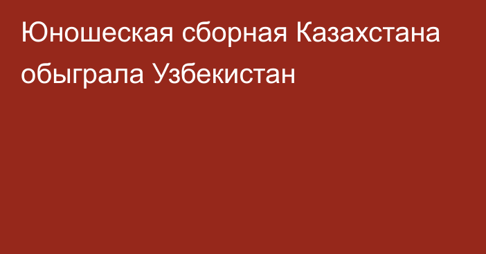 Юношеская сборная Казахстана обыграла Узбекистан