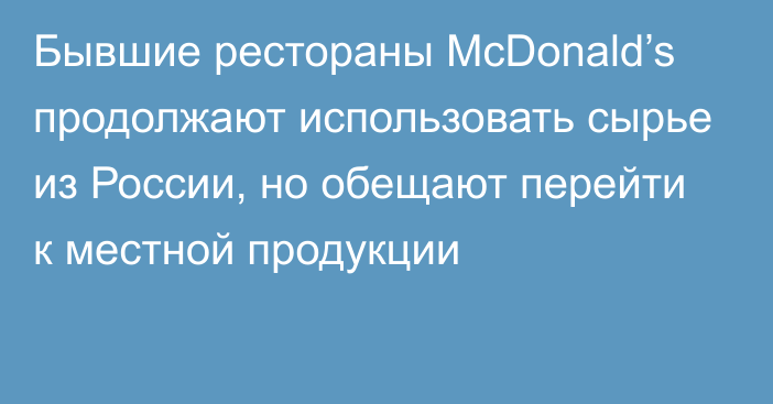 Бывшие рестораны McDonald’s продолжают использовать сырье из России, но обещают перейти к местной продукции