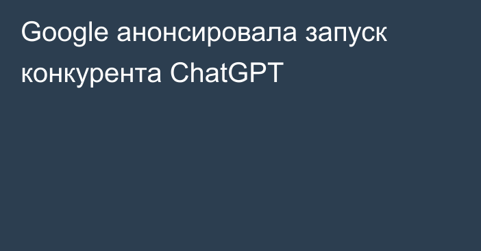 Google анонсировала запуск конкурента ChatGPT