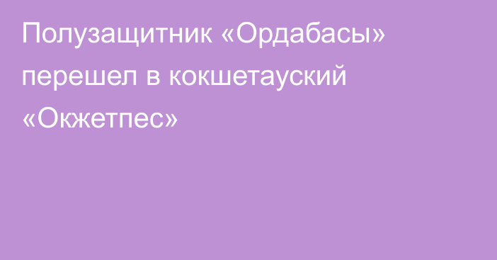 Полузащитник «Ордабасы» перешел в кокшетауский «Окжетпес»