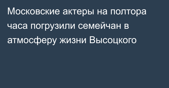 Московские актеры на полтора часа погрузили семейчан в атмосферу жизни Высоцкого