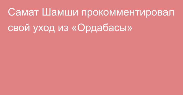 Самат Шамши прокомментировал свой уход из «Ордабасы»