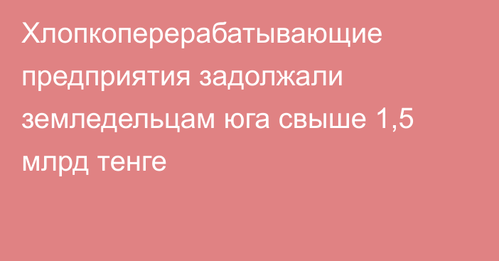 Хлопкоперерабатывающие предприятия задолжали земледельцам юга свыше 1,5 млрд тенге