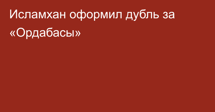 Исламхан оформил дубль за «Ордабасы»