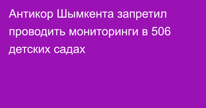 Антикор Шымкента запретил проводить мониторинги в 506 детских садах