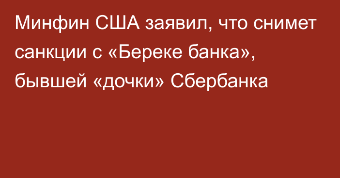 Минфин США заявил, что снимет санкции с «Береке банка», бывшей «дочки» Сбербанка