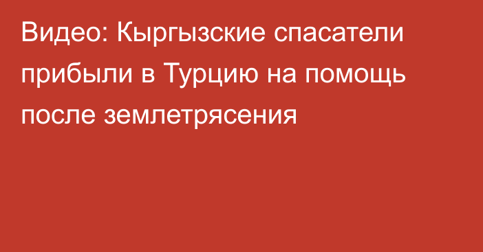 Видео: Кыргызские спасатели прибыли в Турцию на помощь после землетрясения