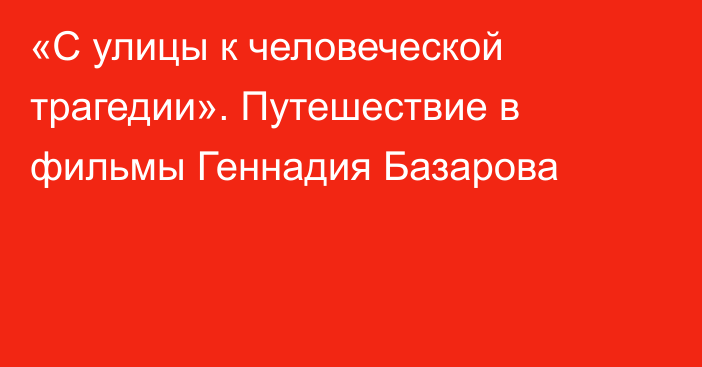 «С улицы к человеческой трагедии». Путешествие в фильмы Геннадия Базарова