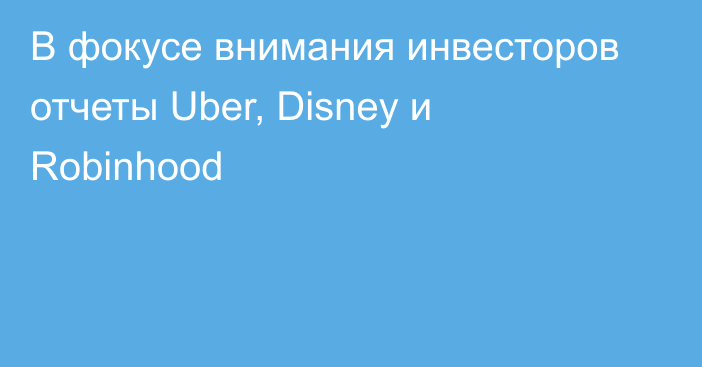 В фокусе внимания инвесторов отчеты Uber, Disney и Robinhood