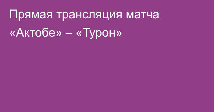 Прямая трансляция матча «Актобе» – «Турон»