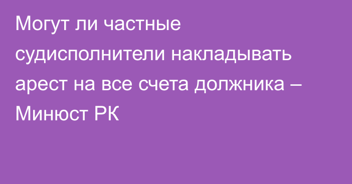 Могут ли частные судисполнители накладывать арест на все счета должника – Минюст РК