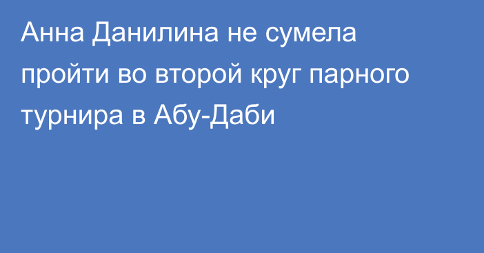 Анна Данилина не сумела пройти во второй круг парного турнира в Абу-Даби