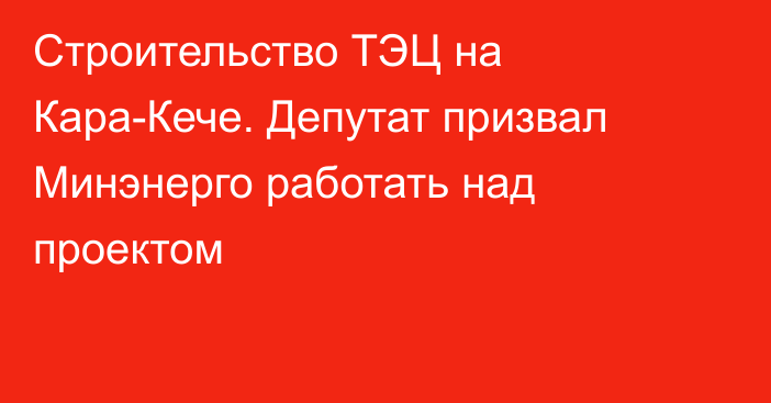 Строительство ТЭЦ на Кара-Кече. Депутат призвал Минэнерго работать над проектом