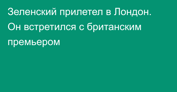 Зеленский прилетел в Лондон. Он встретился с британским премьером