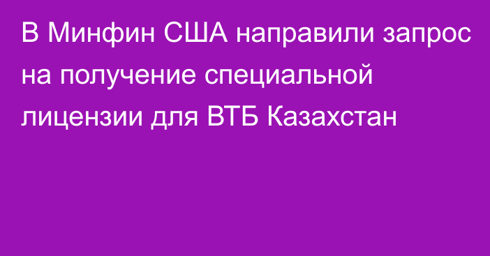 В Минфин США направили запрос на получение специальной лицензии для ВТБ Казахстан