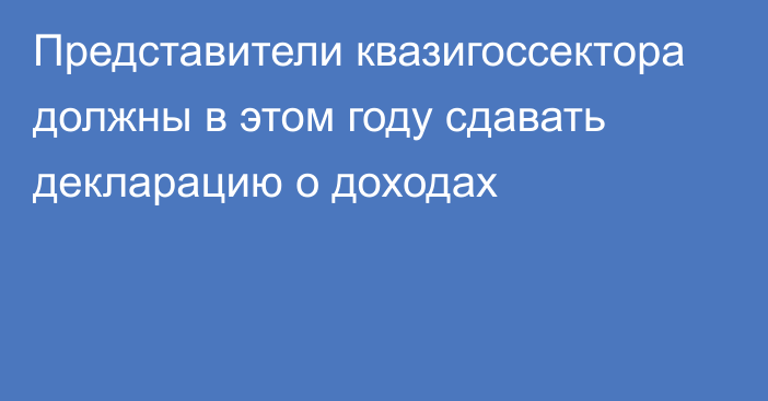 Представители квазигоссектора должны в этом году сдавать декларацию о доходах