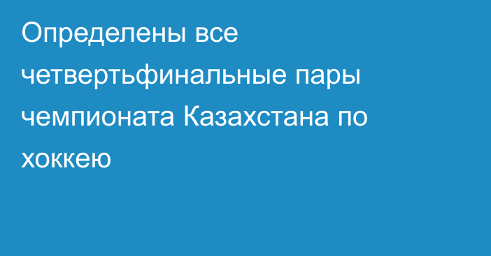 Определены все четвертьфинальные пары чемпионата Казахстана по хоккею