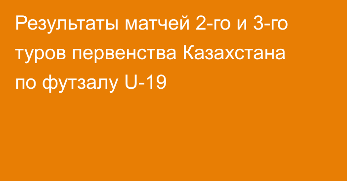 Результаты матчей 2-го и 3-го туров первенства Казахстана по футзалу U-19