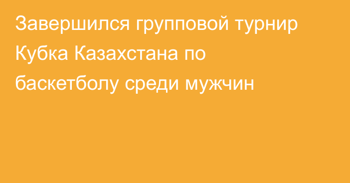 Завершился групповой турнир Кубка Казахстана по баскетболу среди мужчин