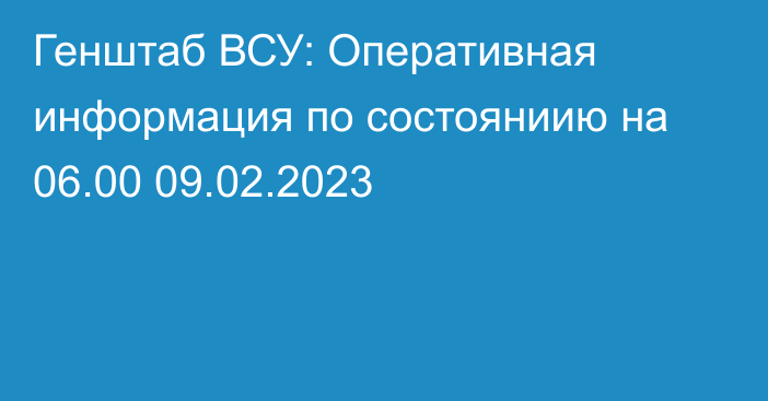 Генштаб ВСУ: Оперативная информация по состояниию на 06.00 09.02.2023