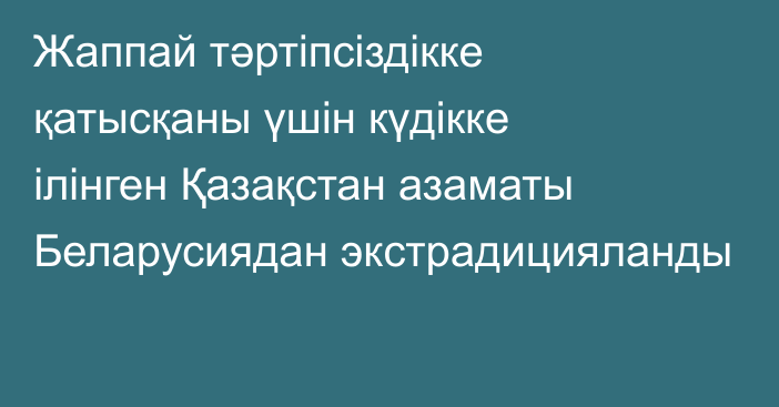 Жаппай тәртіпсіздікке  қатысқаны үшін күдікке ілінген Қазақстан азаматы Беларусиядан экстрадицияланды