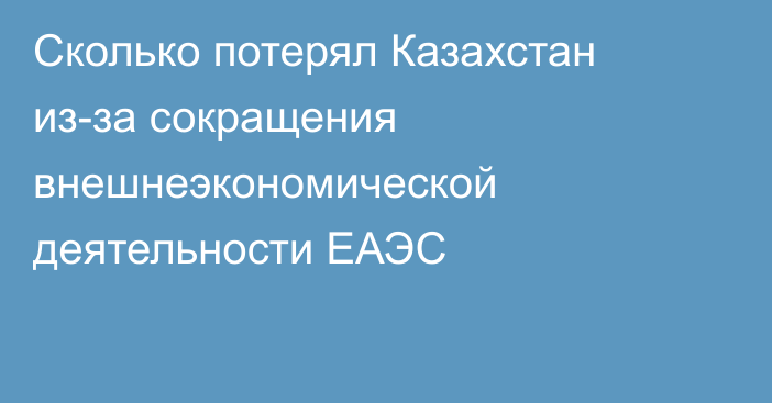 Сколько потерял Казахстан из-за сокращения внешнеэкономической деятельности ЕАЭС