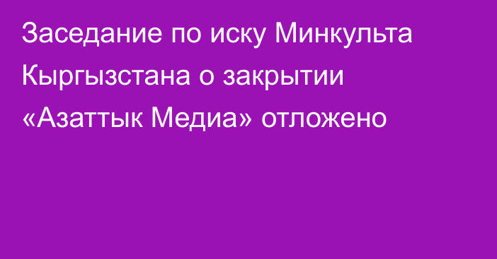 Заседание по иску Минкульта Кыргызстана о закрытии «Азаттык Медиа» отложено