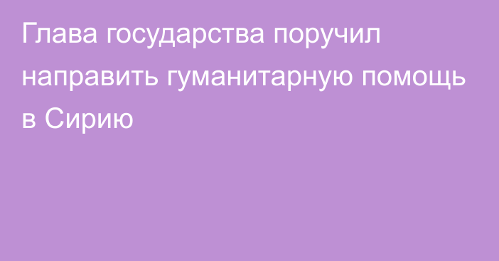 Глава государства поручил направить гуманитарную помощь в Сирию