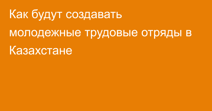 Как будут создавать молодежные трудовые отряды в Казахстане