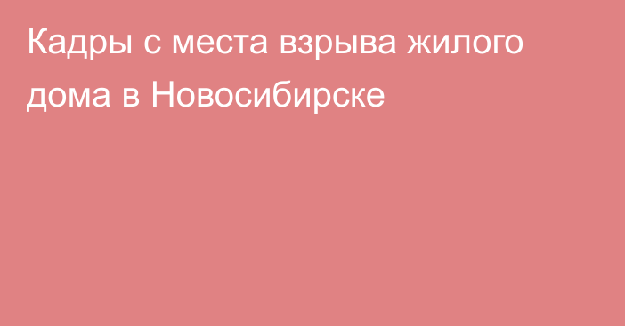 Кадры с места взрыва жилого дома в Новосибирске