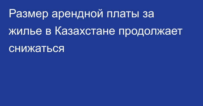 Размер арендной платы за жилье в Казахстане продолжает снижаться