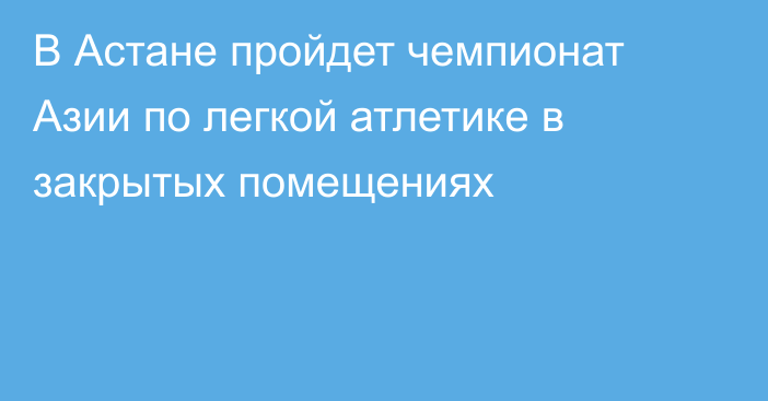 В Астане пройдет чемпионат Азии по легкой атлетике в закрытых помещениях