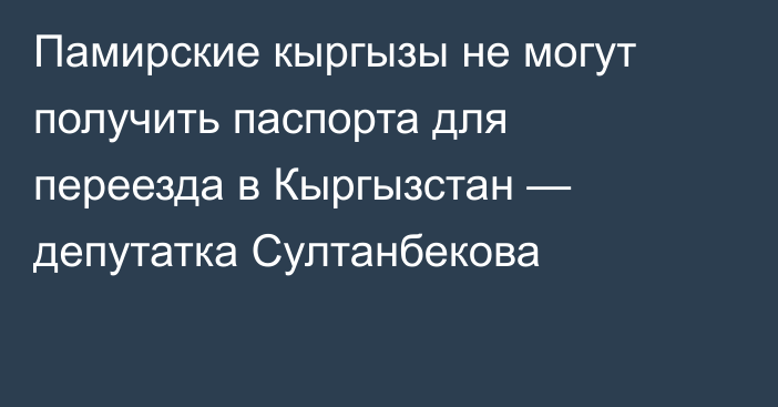 Памирские кыргызы не могут получить паспорта для переезда в Кыргызстан — депутатка Султанбекова