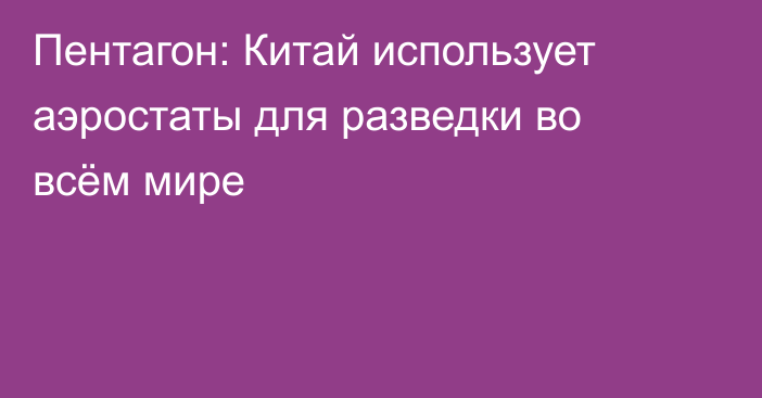 Пентагон: Китай использует аэростаты для разведки во всём мире