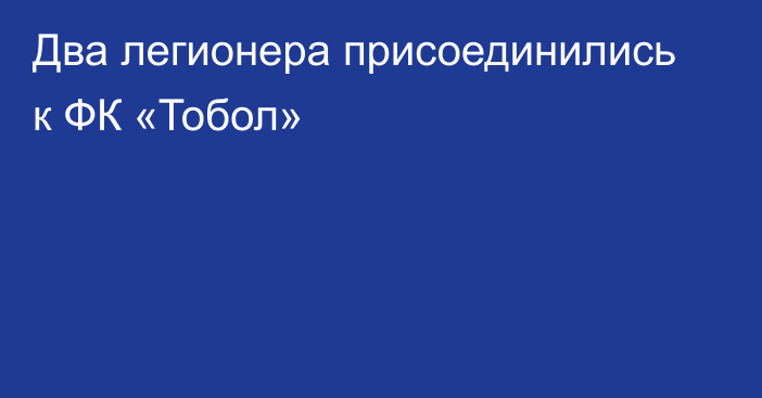 Два легионера присоединились к ФК «Тобол»