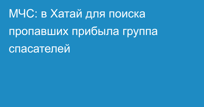 МЧС: в Хатай для поиска пропавших прибыла группа спасателей