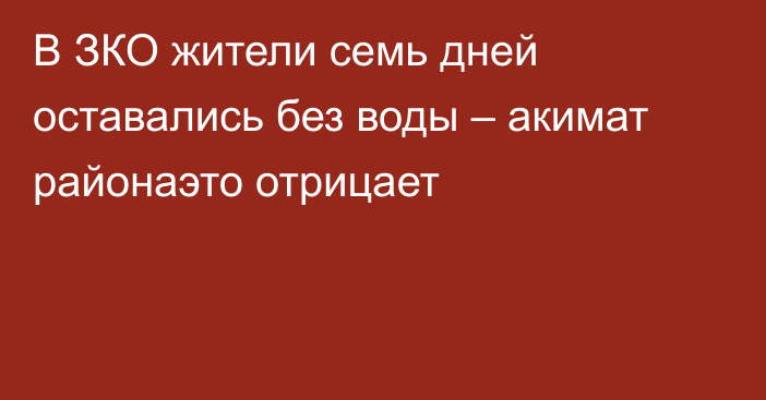 В ЗКО жители семь дней оставались без воды – акимат районаэто отрицает