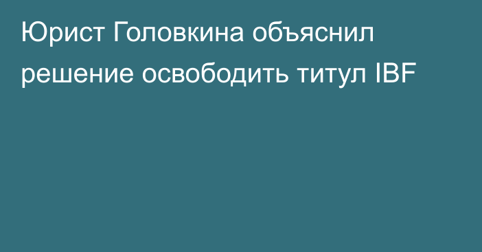 Юрист Головкина объяснил решение освободить титул IBF