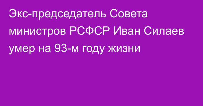 Экс-председатель Совета министров РСФСР Иван Силаев умер на 93-м году жизни