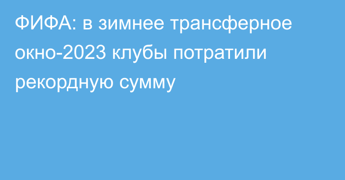 ФИФА: в зимнее трансферное окно-2023 клубы потратили рекордную сумму