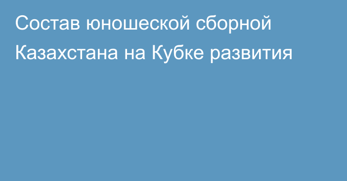 Состав юношеской сборной Казахстана на Кубке развития