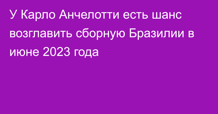 У Карло Анчелотти есть шанс возглавить сборную Бразилии в июне 2023 года