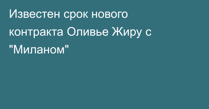 Известен срок нового контракта Оливье Жиру с 