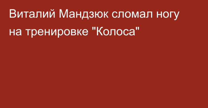 Виталий Мандзюк сломал ногу на тренировке 