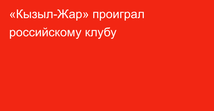 «Кызыл-Жар» проиграл российскому клубу