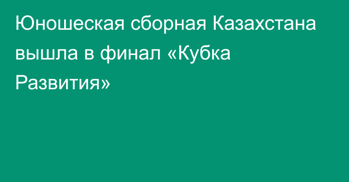 Юношеская сборная Казахстана вышла в финал «Кубка Развития»